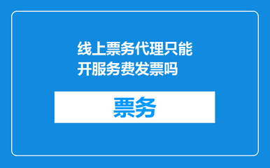 线上票务代理只能开服务费发票吗？一文解答票务代理服务的发票规则
